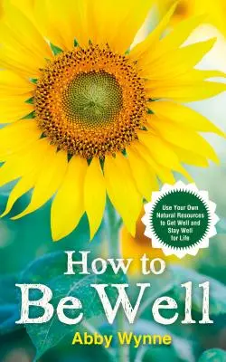 Cómo estar bien - Utiliza tus propios recursos naturales para ponerte bien y mantenerte bien de por vida - How to Be Well - Use Your Own Natural Resources to Get Well and Stay Well for Life