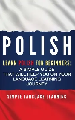 Polaco: Aprende Polaco para Principiantes: Una guía sencilla que le ayudará en su viaje de aprendizaje de idiomas - Polish: Learn Polish for Beginners: A Simple Guide that Will Help You on Your Language Learning Journey