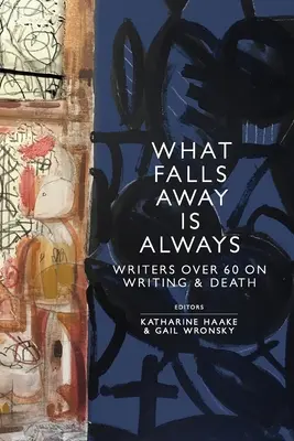 Lo que se cae es siempre: Escritores de más de 60 años sobre la escritura y la muerte - What Falls Away is Always: Writers Over 60 on Writing and Death