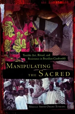 Manipulating the Sacred: Yorb Art, Ritual, and Resistance in Brazilian Candombl (La manipulación de lo sagrado: arte yorb, ritual y resistencia en el candombl brasileño) - Manipulating the Sacred: Yorb Art, Ritual, and Resistance in Brazilian Candombl