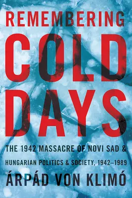 Recordando los días fríos: la masacre de Novi Sad de 1942 y la política y la sociedad húngaras, 1942-1989 - Remembering Cold Days: The 1942 Massacre of Novi Sad and Hungarian Politics and Society, 1942-1989