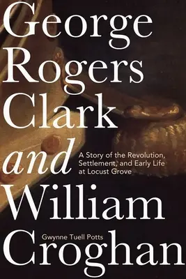 George Rogers Clark y William Croghan: Historia de la Revolución, la colonización y los primeros años de vida en Locust Grove - George Rogers Clark and William Croghan: A Story of the Revolution, Settlement, and Early Life at Locust Grove