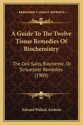 Guía de los doce remedios tisulares de la bioquímica: Los Remedios De Sales Celulares, Bioquímicos O De Schuessler (1909) - A Guide To The Twelve Tissue Remedies Of Biochemistry: The Cell-Salts, Biochemic, Or Schuessler Remedies (1909)