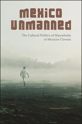 Mexico Unmanned: La política cultural de la masculinidad en el cine mexicano - Mexico Unmanned: The Cultural Politics of Masculinity in Mexican Cinema