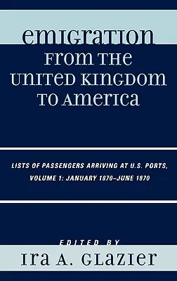 Emigración del Reino Unido a América: Listas de pasajeros llegados a puertos estadounidenses, enero de 1870 - junio de 1870, Volumen 1 - Emigration from the United Kingdom to America: Lists of Passengers Arriving at U.S. Ports, January 1870 - June 1870, Volume 1