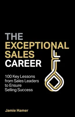 La carrera de ventas excepcional: 100 lecciones clave de los líderes de ventas para garantizar el éxito en la venta - The Exceptional Sales Career: 100 Key lessons from sales leaders to ensure selling success