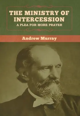 El ministerio de la intercesión: Una súplica por más oración Andrew Murray - The Ministry of Intercession: A Plea for More Prayer Andrew Murray