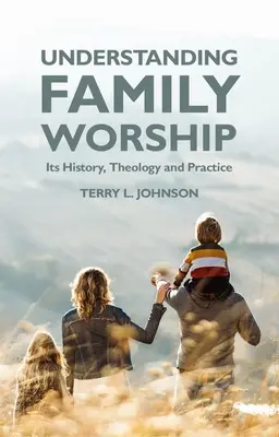 Comprender el culto familiar: Su historia, teología y práctica - Understanding Family Worship: Its History, Theology and Practice