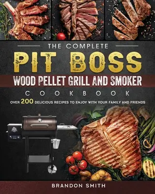 El libro de cocina completo de Pit Boss sobre la parrilla de pellets de madera y el ahumador: Más de 200 deliciosas recetas para disfrutar con su familia y amigos - The Complete Pit Boss Wood Pellet Grill And Smoker Cookbook: Over 200 Delicious Recipes to Enjoy with Your Family and Friends