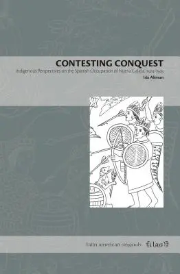 Impugnando la conquista: Perspectivas indígenas sobre la ocupación española de Nueva Galicia, 1524-1545 - Contesting Conquest: Indigenous Perspectives on the Spanish Occupation of Nueva Galicia, 1524-1545