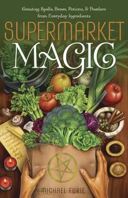 Magia de supermercado: Cómo crear hechizos, brebajes, pociones y polvos con ingredientes cotidianos - Supermarket Magic: Creating Spells, Brews, Potions & Powders from Everyday Ingredients