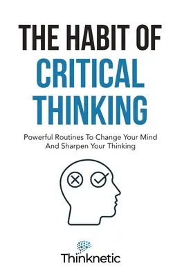 El hábito del pensamiento crítico: Rutinas Poderosas Para Cambiar Tu Mente Y Agudizar Tu Pensamiento - The Habit Of Critical Thinking: Powerful Routines To Change Your Mind And Sharpen Your Thinking