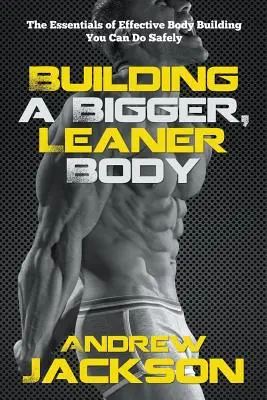 Construir un cuerpo más grande y esbelto: lo esencial de la musculación eficaz que puede hacer con seguridad - Building a Bigger, Leaner Body: The Essentials of Effective Body Building You Can Do Safely