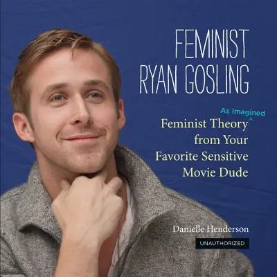 Ryan Gosling feminista: La teoría feminista (imaginada) de tu chico de cine sensible favorito - Feminist Ryan Gosling: Feminist Theory (as Imagined) from Your Favorite Sensitive Movie Dude