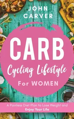 Carb Cycling Lifestyle for Women: Un plan dietético indoloro para perder peso y disfrutar de la vida - Carb Cycling Lifestyle for Women: A Painless Diet Plan to Lose Weight and Enjoy Your Life