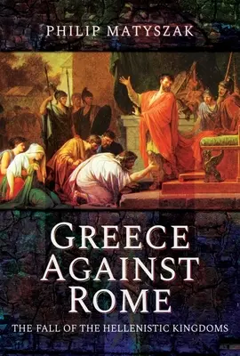 Grecia contra Roma: La caída de los reinos helenísticos 250-31 a.C. - Greece Against Rome: The Fall of the Hellenistic Kingdoms 250-31 BC