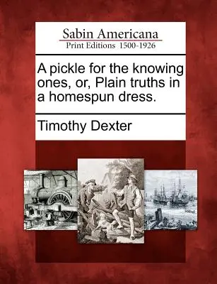 Un pepinillo para los entendidos, o verdades sencillas vestidas con ropa casera. - A Pickle for the Knowing Ones, Or, Plain Truths in a Homespun Dress.