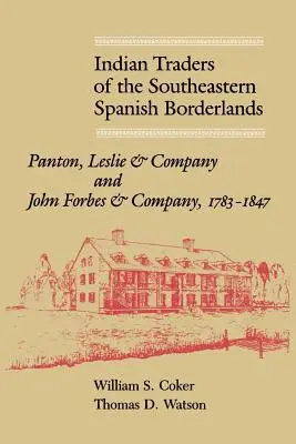Indian Traders of the Southeastern Spanish Borderlands: Panton, Leslie & Company y John Forbes & Company, 1783-1847 - Indian Traders of the Southeastern Spanish Borderlands: Panton, Leslie & Company and John Forbes & Company, 1783-1847