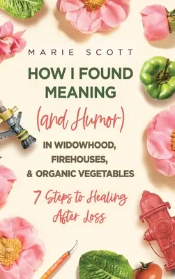 Cómo encontré sentido (y humor) en la viudez, los parques de bomberos y las verduras ecológicas: 7 pasos para recuperarse tras una pérdida - How I Found Meaning (And Humor) In Widowhood, Firehouses, & Organic Vegetables: 7 Steps to Healing After Loss