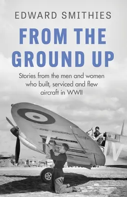 From the Ground Up: Stories from the Men and Women Who Built, Serviced and Flewcraft in WWII (Desde la base: historias de los hombres y mujeres que construyeron, repararon y pilotaron aviones en la Segunda Guerra Mundial) - From the Ground Up: Stories from the Men and Women Who Built, Serviced and Flew Aircraft in WWII