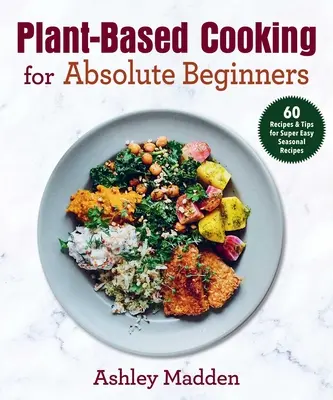 Cocina Vegetal para Principiantes: 60 recetas y consejos para recetas de temporada superfáciles - Plant-Based Cooking for Absolute Beginners: 60 Recipes & Tips for Super Easy Seasonal Recipes