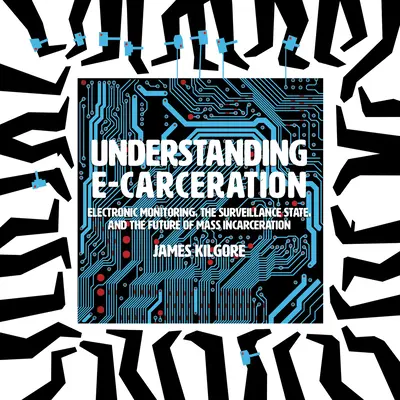 Comprender el encarcelamiento electrónico: El control electrónico, el Estado de vigilancia y el futuro del encarcelamiento masivo - Understanding E-Carceration: Electronic Monitoring, the Surveillance State, and the Future of Mass Incarceration