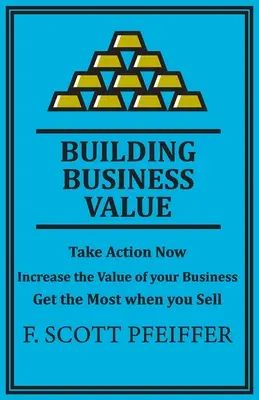 Construir Valor Empresarial: Actúe ahora, aumente el valor de su empresa, obtenga lo máximo cuando venda - Build Business Value: Take Action Now, Increase the Value of your Business, Get the Most when you Sell