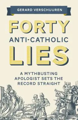 Cuarenta mentiras anticatólicas: Un apologista desmitificador aclara las cosas - Forty Anti-Catholic Lies: A Mythbusting Apologist Sets the Record Straight