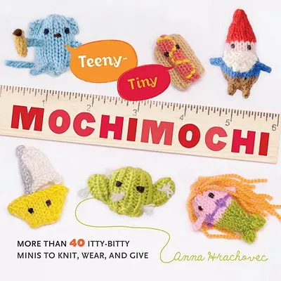 Mochimochi pequeñito: Más de 40 miniaturas diminutas para tejer, llevar y regalar - Teeny-Tiny Mochimochi: More Than 40 Itty-Bitty Minis to Knit, Wear, and Give