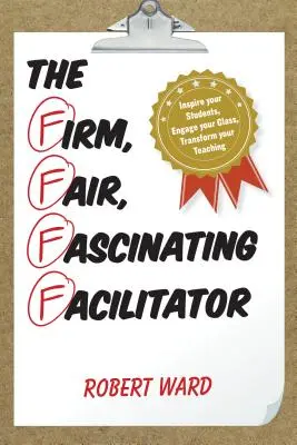 El facilitador firme, justo y fascinante: Inspire a sus alumnos, enganche a su clase, transforme su enseñanza - The Firm, Fair, Fascinating Facilitator: Inspire your Students, Engage your Class, Transform your Teaching