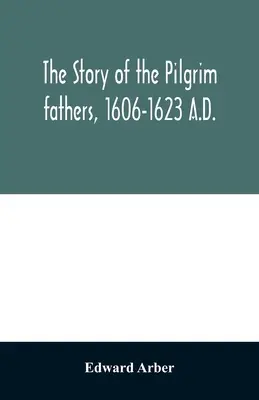 La historia de los Padres Peregrinos, 1606-1623 d.C.: contada por ellos mismos, sus amigos y sus enemigos - The story of the Pilgrim fathers, 1606-1623 A.D.: as told by themselves, their friends, and their enemies