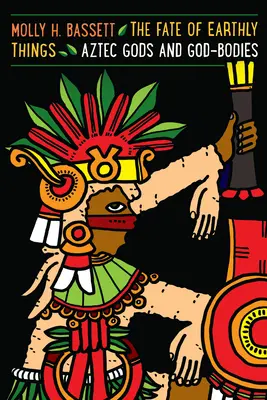 El destino de las cosas terrenales: Dioses aztecas y cuerpos divinos - The Fate of Earthly Things: Aztec Gods and God-Bodies