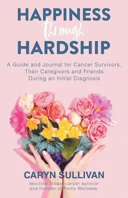 La felicidad a través de las dificultades: Guía y diario para pacientes con cáncer, sus cuidadores y amigos durante el diagnóstico inicial - Happiness Through Hardship: A Guide and Journal for Cancer Patients, Their Caregivers and Friends During an Initial Diagnosis