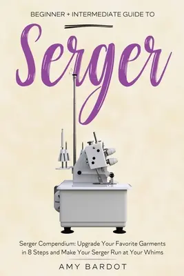 Serger: Beginner + Intermediate Guide to Serger: Serger Compendium: Mejore Sus Prendas Favoritas En 8 Pasos Y Haga Su Se - Serger: Beginner + Intermediate Guide to Serger: Serger Compendium: Upgrade Your Favorite Garments in 8 Steps and Make Your Se