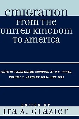 Emigración del Reino Unido a América: Listas de pasajeros llegados a puertos estadounidenses, enero de 1873 - junio de 1873, Volumen 7 - Emigration from the United Kingdom to America: Lists of Passengers Arriving at U.S. Ports, January 1873 - June 1873, Volume 7