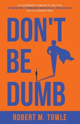 No sea tonto: Un manual de liderazgo para ayudarle a ser más inteligente, superar los obstáculos y ascender rápidamente en tiempos difíciles. - Don't Be Dumb: A Leadership Playbook to Help You Be Smarter, Overcome Obstacles, and Rise Rapidly in Challenging Times