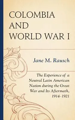 Colombia y la Primera Guerra Mundial: La experiencia de una nación latinoamericana neutral durante la Gran Guerra y sus secuelas, 1914-1921 - Colombia and World War I: The Experience of a Neutral Latin American Nation during the Great War and Its Aftermath, 1914-1921