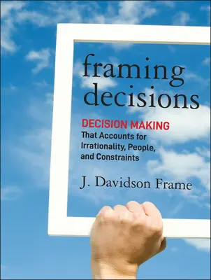 Framing Decisions: La toma de decisiones que tiene en cuenta la irracionalidad, las personas y las limitaciones - Framing Decisions: Decision-Making That Accounts for Irrationality, People and Constraints