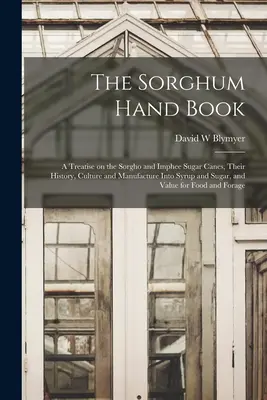 El libro de mano del sorgo: tratado sobre las cañas de azúcar sorgho e imphee, su historia, cultivo y fabricación de jarabe y azúcar, y su valor. - The Sorghum Hand Book: a Treatise on the Sorgho and Imphee Sugar Canes, Their History, Culture and Manufacture Into Syrup and Sugar, and Valu