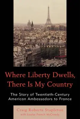 Donde mora la libertad, allí está mi país: La historia de los embajadores estadounidenses del siglo XX en Francia - Where Liberty Dwells, There Is My Country: The Story of Twentieth-Century American Ambassadors to France