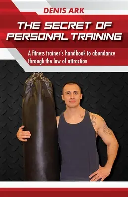 El secreto del entrenamiento personal: El manual de un entrenador físico hacia la abundancia a través de la ley de la atracción - The Secret Of Personal Training: A fitness trainer's handbook to abundance through the law of attraction
