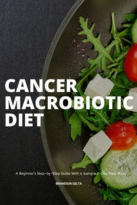 Dieta Macrobiótica contra el Cáncer: Guía paso a paso para principiantes con un plan de comidas de 7 días de muestra - Cancer Macrobiotic Diet: A Beginner's Step-by-Step Guide With a Sample 7-Day Meal Plan