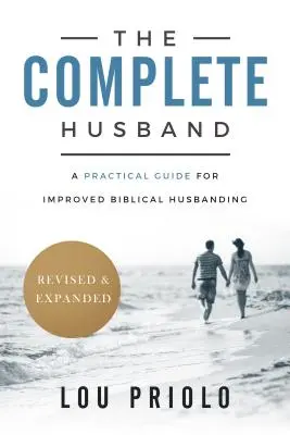 El marido completo: Una guía práctica para mejorar la relación bíblica entre esposos, revisada y ampliada - The Complete Husband: A Practical Guide for Improved Biblical Husbanding, Revised and Expanded