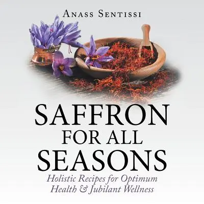 Azafrán para todas las estaciones: Recetas holísticas para una salud óptima y un bienestar jubiloso - Saffron for All Seasons: Holistic Recipes for Optimum Health & Jubilant Wellness