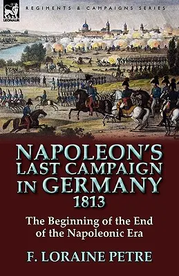 La última campaña de Napoleón en Alemania, 1813: el principio del fin de la era napoleónica - Napoleon's Last Campaign in Germany, 1813-The Beginning of the End of the Napoleonic Era