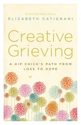 Duelo creativo: El camino de una chica moderna de la pérdida a la esperanza - Creative Grieving: A Hip Chick's Path from Loss to Hope