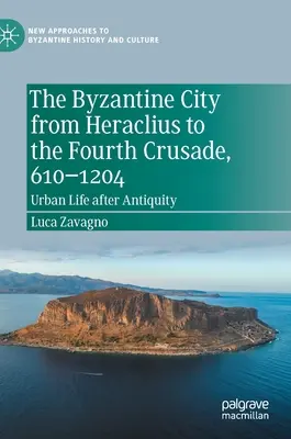 La ciudad bizantina desde Heraclio hasta la Cuarta Cruzada, 610-1204: La vida urbana después de la Antigüedad - The Byzantine City from Heraclius to the Fourth Crusade, 610-1204: Urban Life After Antiquity