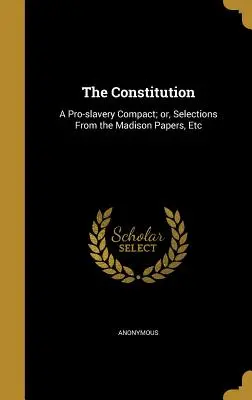 La Constitución: A Pro-Slavery Compact; Or, Selections from the Madison Papers, Etc - The Constitution: A Pro-Slavery Compact; Or, Selections from the Madison Papers, Etc