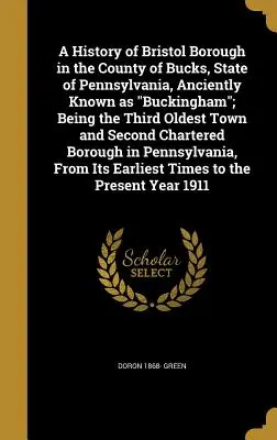 A History of Bristol Borough in the County of Bucks, State of Pennsylvania, Anciently Known as Buckingham; Being the Third Oldest Town and Second Char