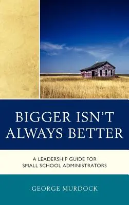 Más grande no siempre es mejor: Guía de liderazgo para directores de escuelas pequeñas - Bigger Isn't Always Better: A Leadership Guide for Small School Administrators